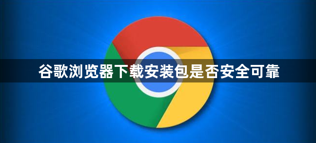 谷歌浏览器下载安装包是否安全可靠1