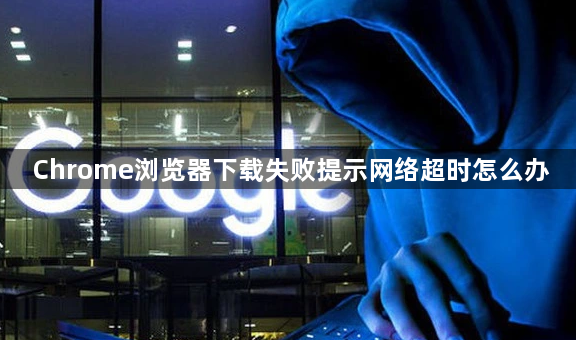 Chrome浏览器下载失败提示网络超时怎么办1