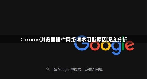 Chrome浏览器插件网络请求阻断原因深度分析1