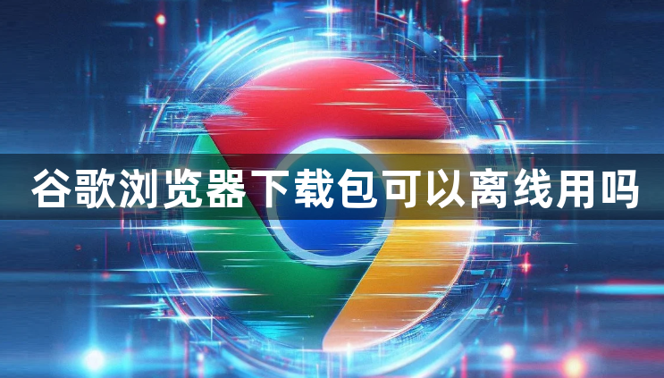 谷歌浏览器下载包可以离线用吗1