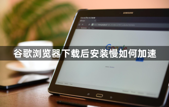 谷歌浏览器下载后安装慢如何加速1