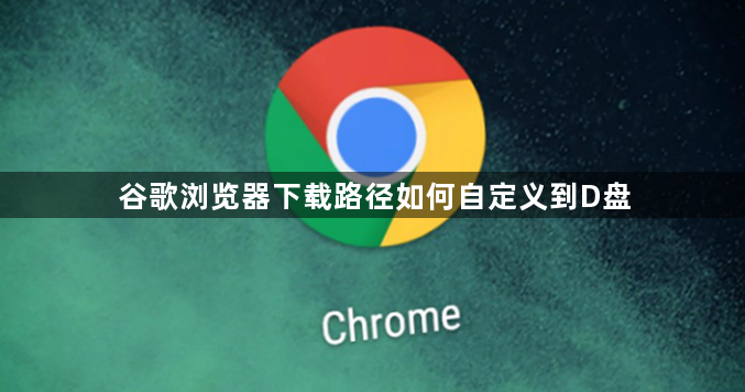 谷歌浏览器下载路径如何自定义到D盘1