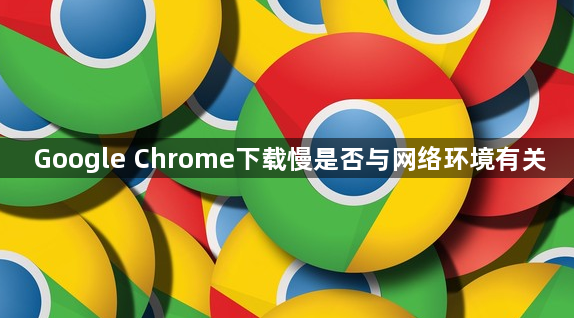 Google Chrome下载慢是否与网络环境有关1