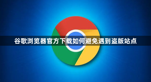 谷歌浏览器官方下载如何避免遇到盗版站点1