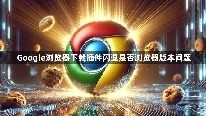 Google浏览器下载插件闪退是否浏览器版本问题1