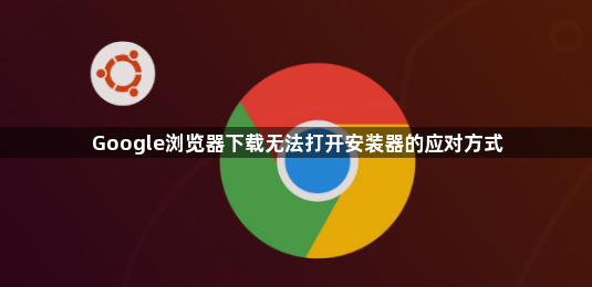 Google浏览器下载无法打开安装器的应对方式1