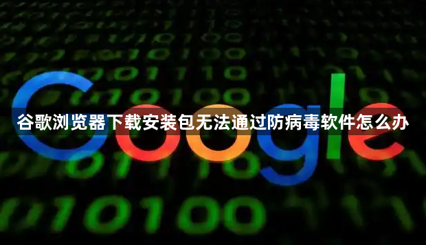 谷歌浏览器下载安装包无法通过防病毒软件怎么办1