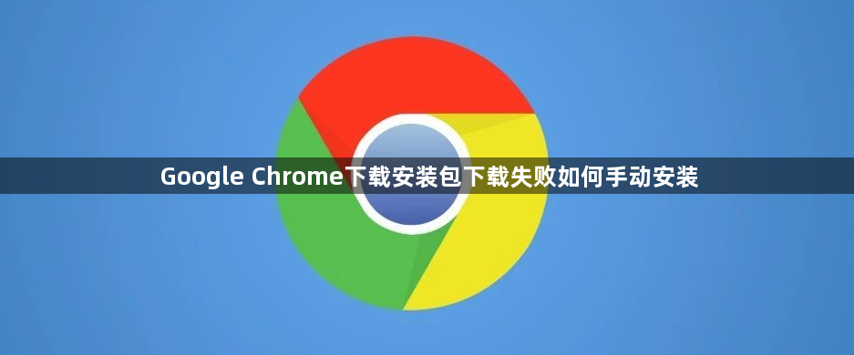 Google Chrome下载安装包下载失败如何手动安装1