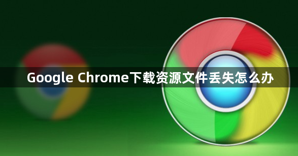Google Chrome下载资源文件丢失怎么办1