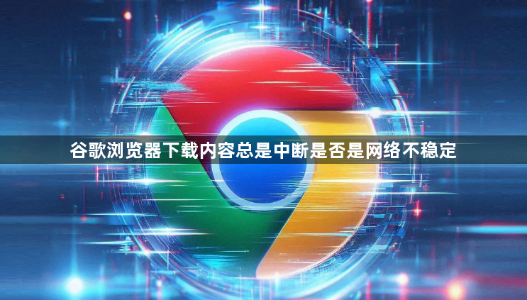 谷歌浏览器下载内容总是中断是否是网络不稳定1