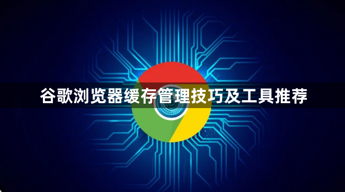 谷歌浏览器缓存管理技巧及工具推荐1
