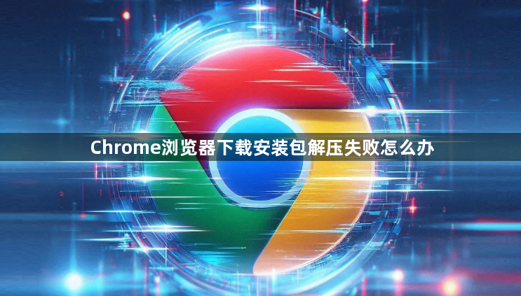 Chrome浏览器下载安装包解压失败怎么办1