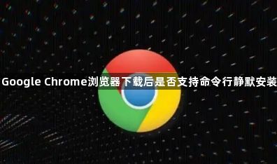 Google Chrome浏览器下载后是否支持命令行静默安装1