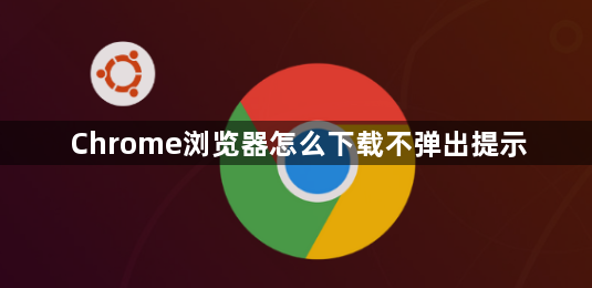 Chrome浏览器怎么下载不弹出提示1