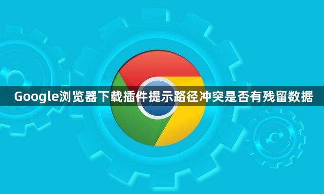 Google浏览器下载插件提示路径冲突是否有残留数据1