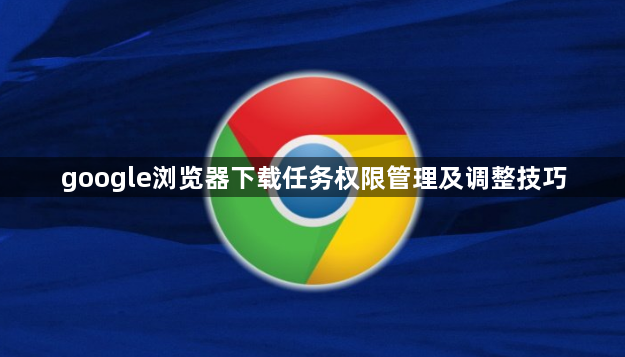 google浏览器下载任务权限管理及调整技巧1