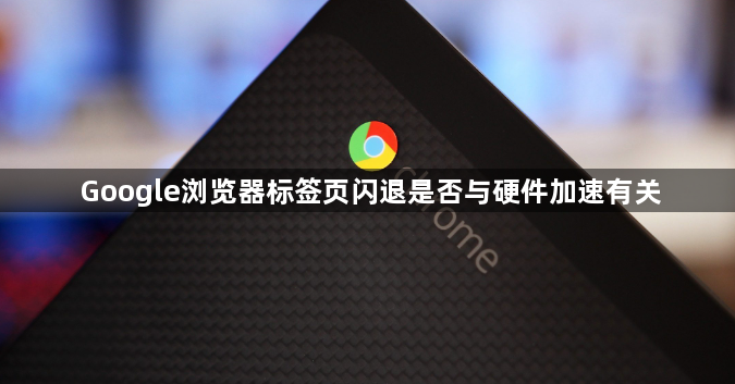 Google浏览器标签页闪退是否与硬件加速有关1