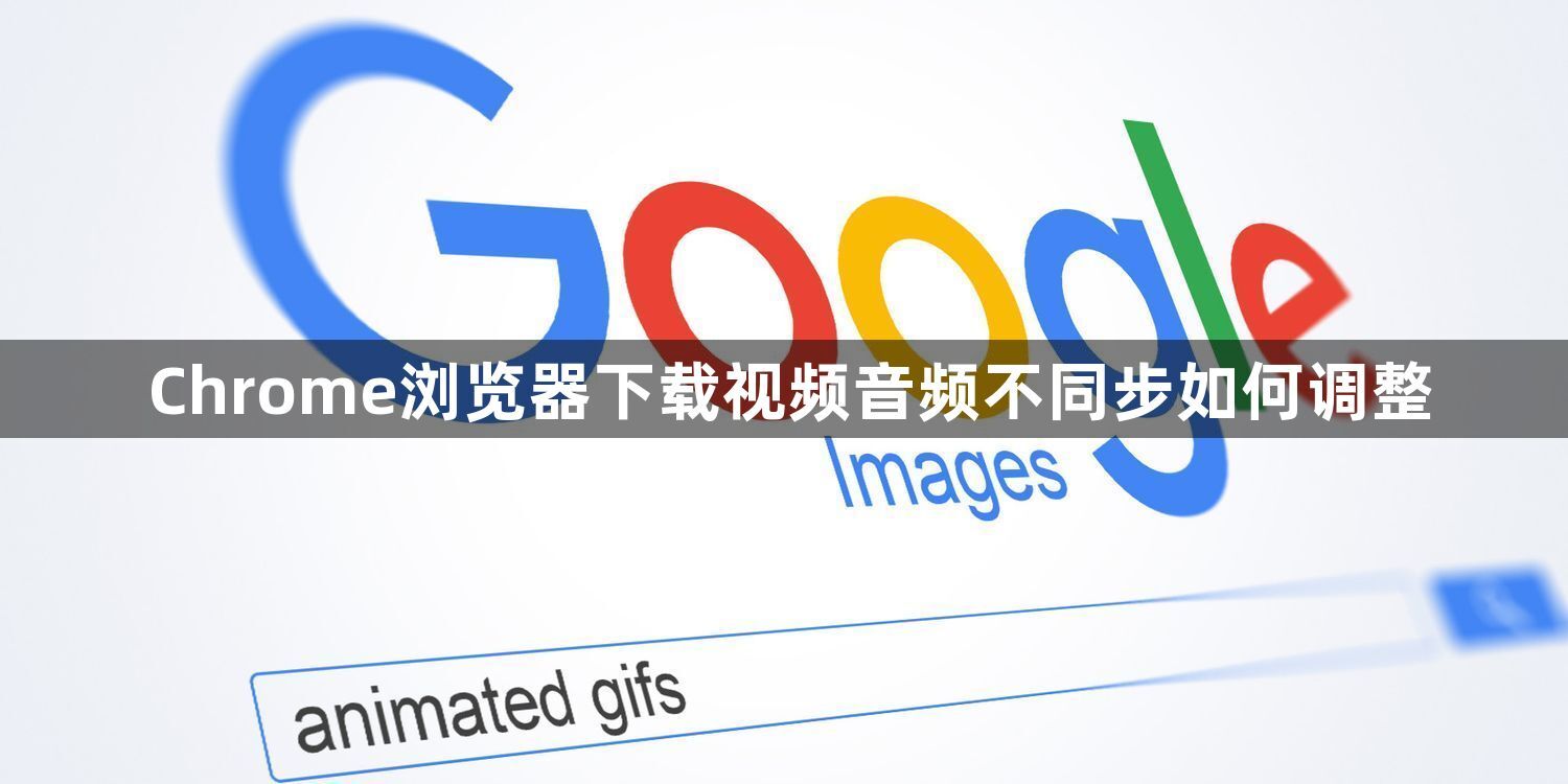Chrome浏览器下载视频音频不同步如何调整1