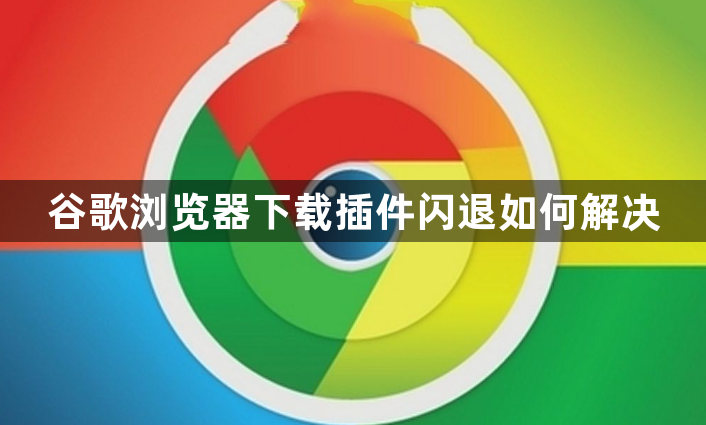 谷歌浏览器下载插件闪退如何解决1