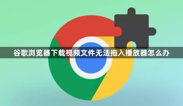 谷歌浏览器下载视频文件无法拖入播放器怎么办1