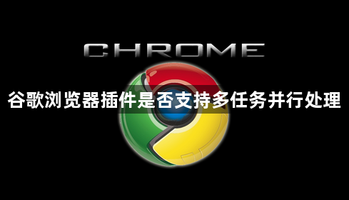 谷歌浏览器插件是否支持多任务并行处理1