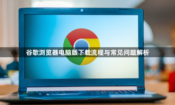 谷歌浏览器电脑版下载流程与常见问题解析1