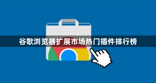 谷歌浏览器扩展市场热门插件排行榜1