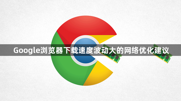 Google浏览器下载速度波动大的网络优化建议1