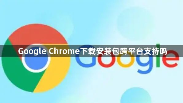Google Chrome下载安装包跨平台支持吗1