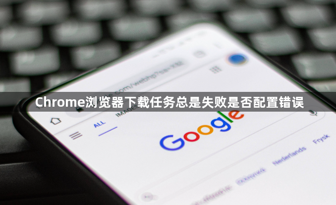 Chrome浏览器下载任务总是失败是否配置错误1