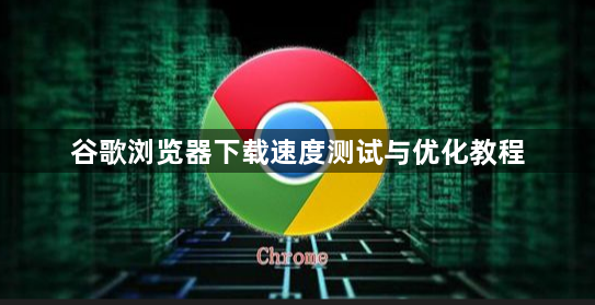 谷歌浏览器下载速度测试与优化教程1