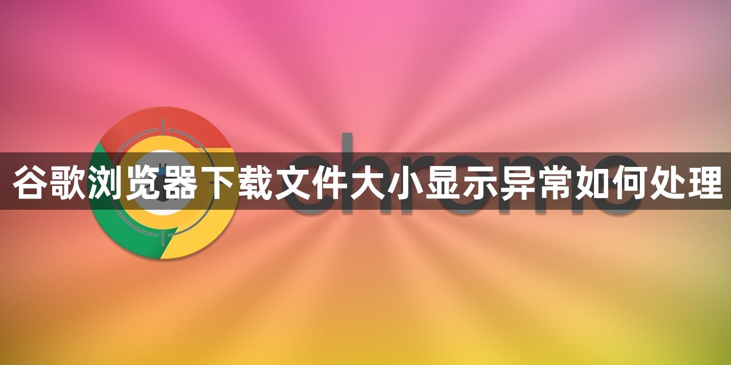 谷歌浏览器下载文件大小显示异常如何处理1
