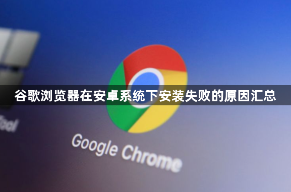 谷歌浏览器在安卓系统下安装失败的原因汇总1