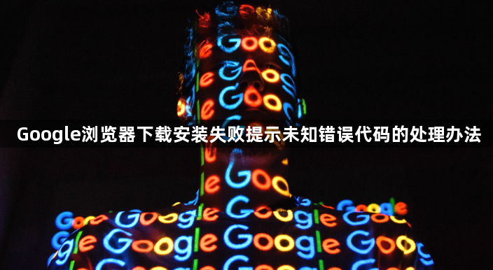 Google浏览器下载安装失败提示未知错误代码的处理办法1