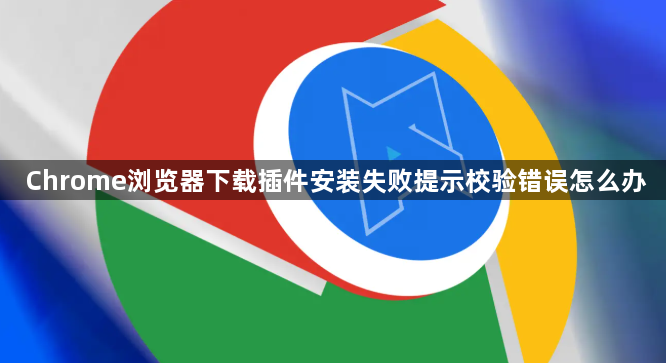 Chrome浏览器下载插件安装失败提示校验错误怎么办1