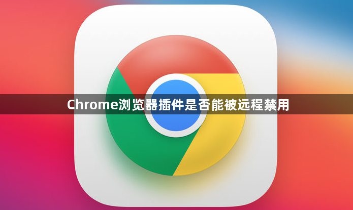 Chrome浏览器插件是否能被远程禁用1