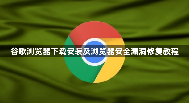 谷歌浏览器下载安装及浏览器安全漏洞修复教程1