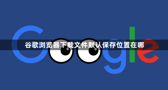谷歌浏览器下载文件默认保存位置在哪1