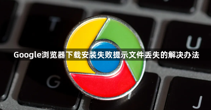 Google浏览器下载安装失败提示文件丢失的解决办法1