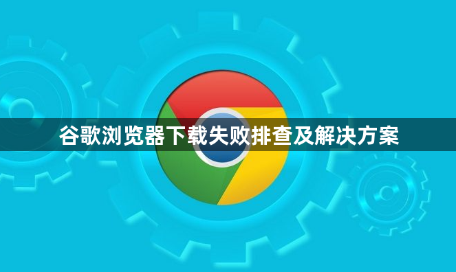 谷歌浏览器下载失败排查及解决方案1