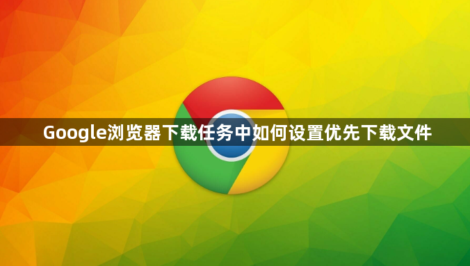 Google浏览器下载任务中如何设置优先下载文件1