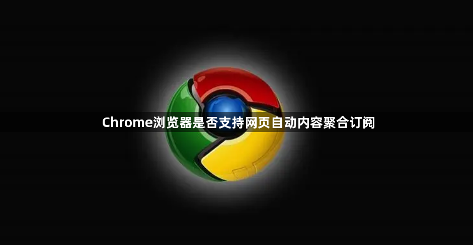Chrome浏览器是否支持网页自动内容聚合订阅1