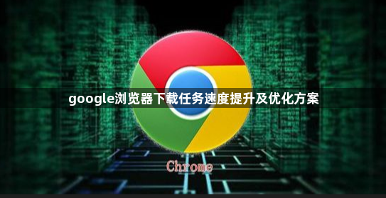 google浏览器下载任务速度提升及优化方案1