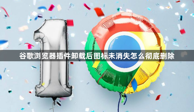 谷歌浏览器插件卸载后图标未消失怎么彻底删除1