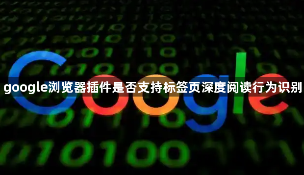 google浏览器插件是否支持标签页深度阅读行为识别1