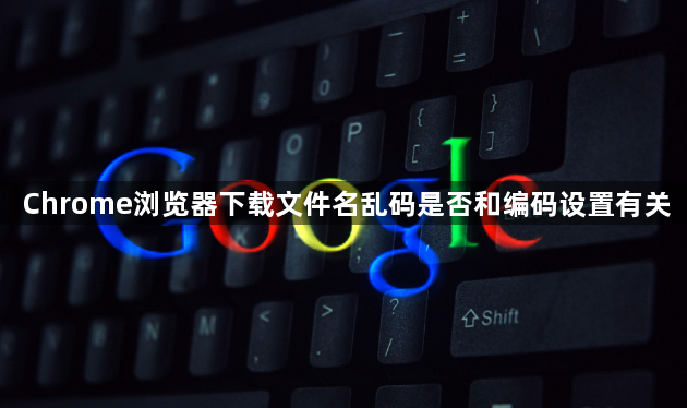 Chrome浏览器下载文件名乱码是否和编码设置有关1