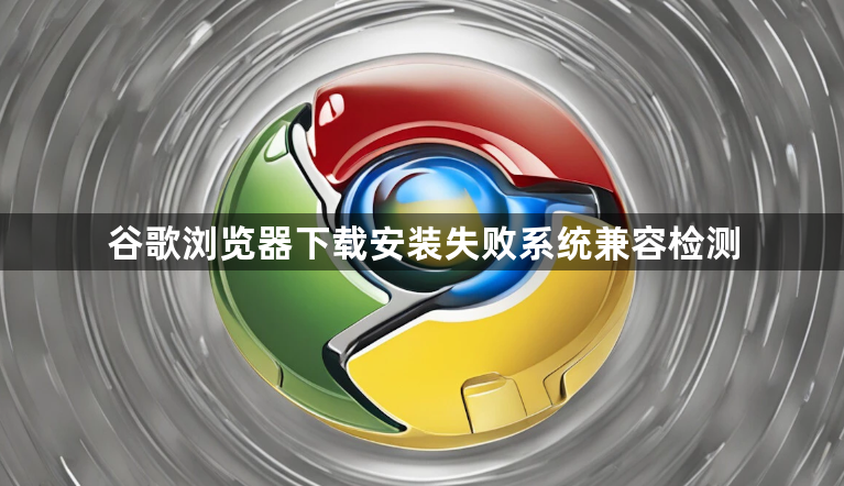 谷歌浏览器下载安装失败系统兼容检测1