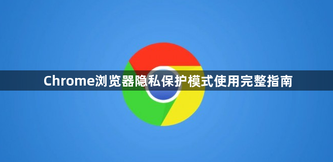 Chrome浏览器隐私保护模式使用完整指南1