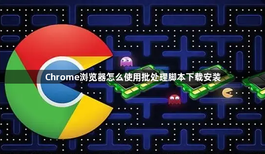 Chrome浏览器怎么使用批处理脚本下载安装1