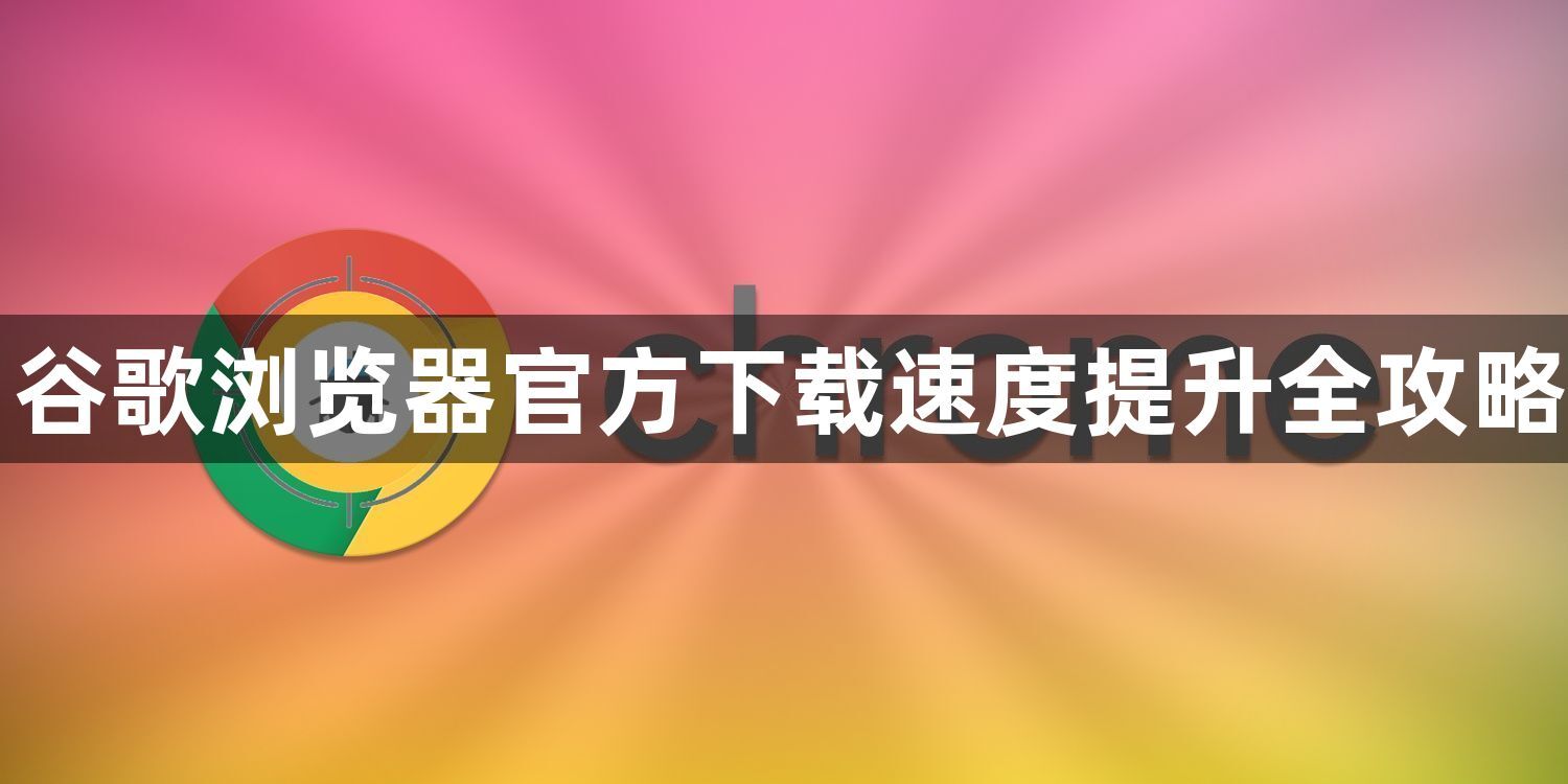谷歌浏览器官方下载速度提升全攻略1